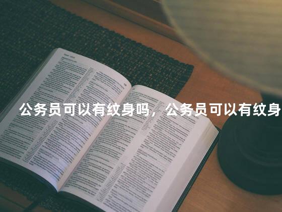 公务员可以有纹身吗，公务员可以有纹身吗 女